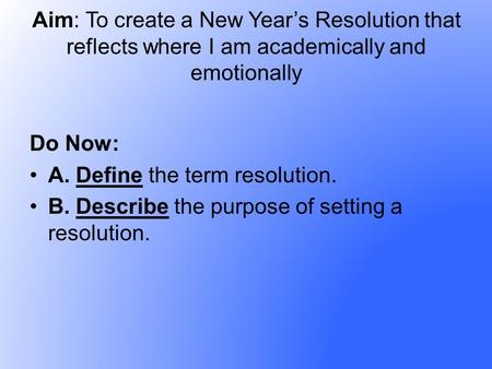 Aim: To create a New Years Resolution that reflects where I am academically and emotionally Do Now: A. Define the term resolution. B. Describe the purpose.