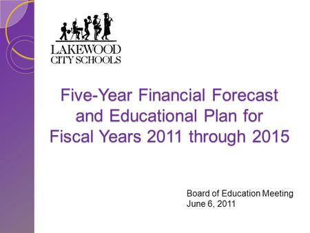 Five-Year Financial Forecast and Educational Plan for Fiscal Years 2011 through 2015 Board of Education Meeting June 6, 2011.
