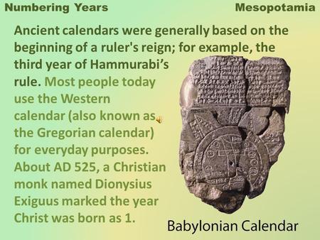 Numbering Years Mesopotamia Ancient calendars were generally based on the beginning of a ruler's reign; for example, the third year of Hammurabis rule.
