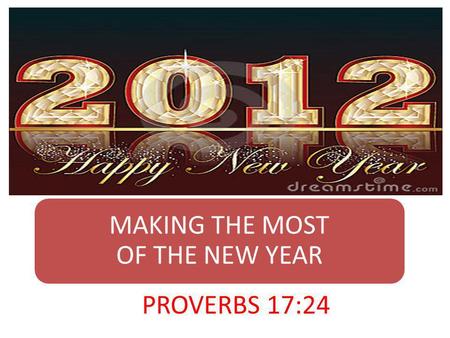 MAKING THE MOST OF THE NEW YEAR PROVERBS 17:24. INTRODUCTION Another year is coming to an end. A New Year is about to be born. We can do 2 things this.