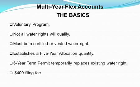 Multi-Year Flex Accounts THE BASICS Voluntary Program. Not all water rights will qualify. Must be a certified or vested water right. Establishes a Five-Year.