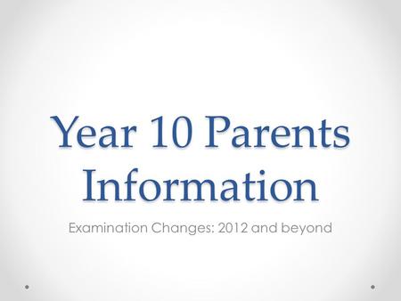 Year 10 Parents Information Examination Changes: 2012 and beyond.