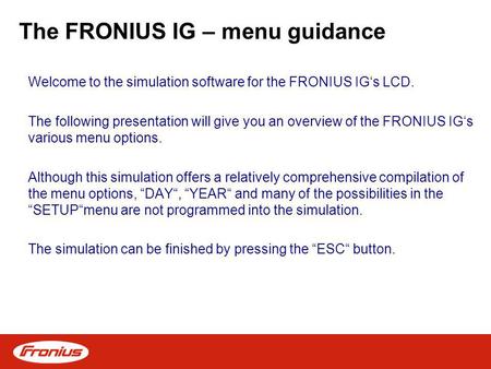 The FRONIUS IG – menu guidance Welcome to the simulation software for the FRONIUS IGs LCD. The following presentation will give you an overview of the.