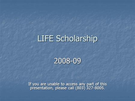LIFE Scholarship 2008-09 If you are unable to access any part of this presentation, please call (803) 327-8005.