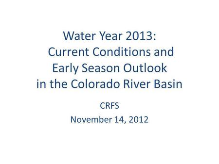 Water Year 2013: Current Conditions and Early Season Outlook in the Colorado River Basin CRFS November 14, 2012.