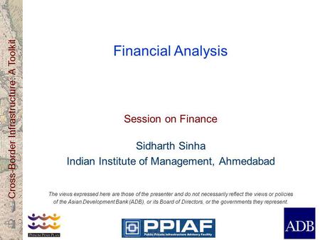 Cross-Border Infrastructure: A Toolkit Financial Analysis Session on Finance Sidharth Sinha Indian Institute of Management, Ahmedabad The views expressed.