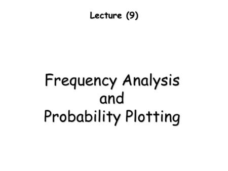 Lecture (9) Frequency Analysis and Probability Plotting.