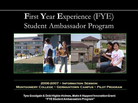 Tyra Goodgain & Debi Higbie-Holmes, Make It Happen! Innovation Grant: FYE Student Ambassadors Program 1 2006-2007 ~ Information Session Montgomery College.