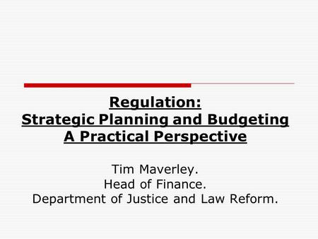 Regulation: Strategic Planning and Budgeting A Practical Perspective Tim Maverley. Head of Finance. Department of Justice and Law Reform.