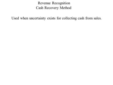 Cash Recovery Method Revenue Recognition Used when uncertainty exists for collecting cash from sales.