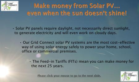 Make money from Solar PV … even when the sun doesn t shine! Solar PV panels require daylight, not necessarily direct sunlight, to generate electricity.