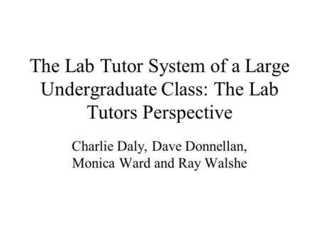 The Lab Tutor System of a Large Undergraduate Class: The Lab Tutors Perspective Charlie Daly, Dave Donnellan, Monica Ward and Ray Walshe.