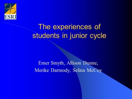 The experiences of students in junior cycle Emer Smyth, Allison Dunne, Merike Darmody, Selina McCoy.