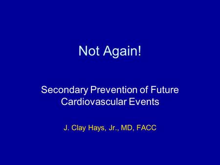 Not Again! Secondary Prevention of Future Cardiovascular Events J. Clay Hays, Jr., MD, FACC.