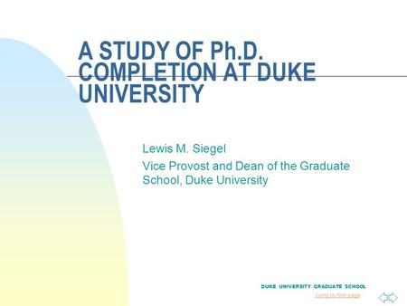 Jump to first page A STUDY OF Ph.D. COMPLETION AT DUKE UNIVERSITY Lewis M. Siegel Vice Provost and Dean of the Graduate School, Duke University DUKE UNIVERSITY.