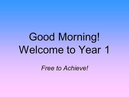 Good Morning! Welcome to Year 1 Free to Achieve!.