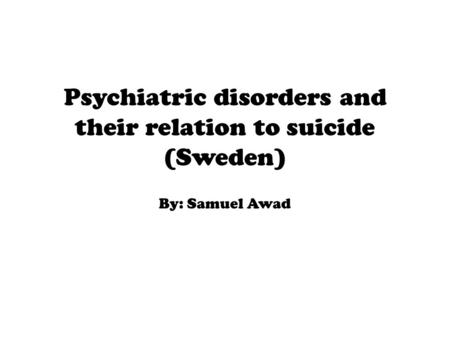 Psychiatric disorders and their relation to suicide (Sweden) By: Samuel Awad.