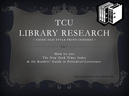 TCU LIBRARY RESEARCH ~ USING OLD STYLE PRINT INDEXES ~ How to use The New York Times Index & the Readers Guide to Periodical Literature. Click on your.