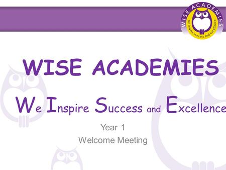 WISE ACADEMIES W e I nspire S uccess and E xcellence Year 1 Welcome Meeting.