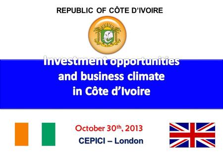 REPUBLIC OF CÔTE DIVOIRE October 30 th, 2013 CEPICI – London.