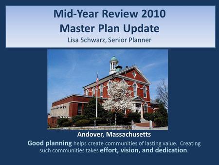 Mid-Year Review 2010 Master Plan Update Lisa Schwarz, Senior Planner Andover, Massachusetts Good planning helps create communities of lasting value. Creating.
