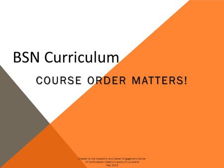 BSN Curriculum COURSE ORDER MATTERS! Created by the Academic and Career Engagement Center of Northwestern State University of Louisiana May 2013.