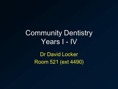 Community Dentistry Years I - IV Dr David Locker Room 521 (ext 4490)