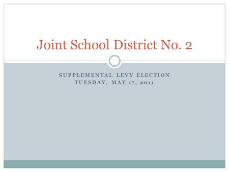 SUPPLEMENTAL LEVY ELECTION TUESDAY, MAY 17, 2011 Joint School District No. 2.