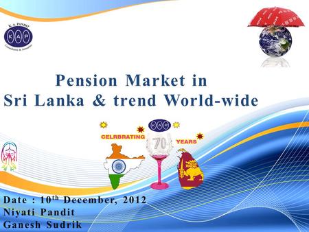 Pension Market in Sri Lanka & trend World-wide Date : 10 th December, 2012 Niyati Pandit Ganesh Sudrik.
