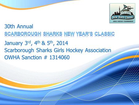 January 3 rd, 4 th & 5 th, 2014 Scarborough Sharks Girls Hockey Association OWHA Sanction # 1314060 30th Annual.