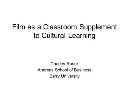 Film as a Classroom Supplement to Cultural Learning Charles Rarick Andreas School of Business Barry University.