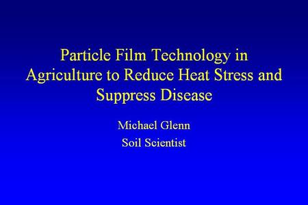 Particle Film Technology in Agriculture to Reduce Heat Stress and Suppress Disease Michael Glenn Soil Scientist.