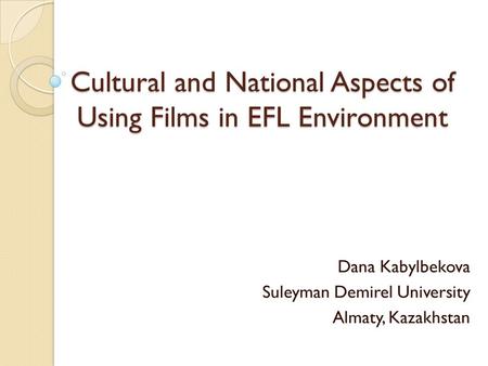 Cultural and National Aspects of Using Films in EFL Environment Dana Kabylbekova Suleyman Demirel University Almaty, Kazakhstan.