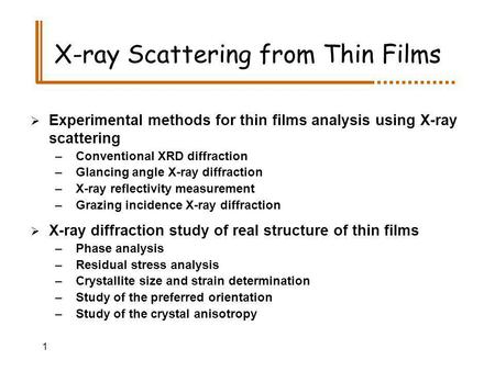 1 X-ray Scattering from Thin Films Experimental methods for thin films analysis using X-ray scattering –Conventional XRD diffraction –Glancing angle X-ray.
