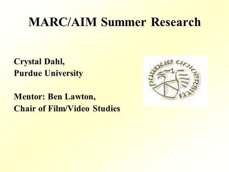 MARC/AIM Summer Research Crystal Dahl, Purdue University Mentor: Ben Lawton, Chair of Film/Video Studies.