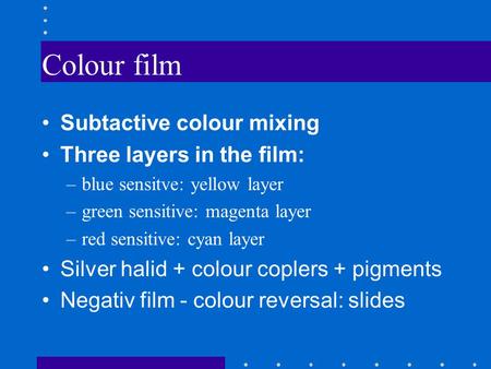 Colour film Subtactive colour mixing Three layers in the film: –blue sensitve: yellow layer –green sensitive: magenta layer –red sensitive: cyan layer.