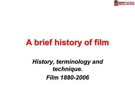 A brief history of film History, terminology and technique. Film 1880-2006.