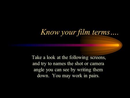 Know your film terms…. Take a look at the following screens, and try to names the shot or camera angle you can see by writing them down. You may work.