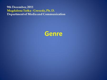 Genre 9th December, 2011 Magdalena Tutka - Gwozdz, Ph. D. Department of Media and Communication.