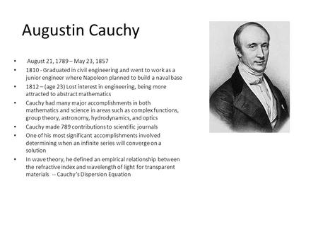 Augustin Cauchy August 21, 1789 – May 23, 1857 1810 - Graduated in civil engineering and went to work as a junior engineer where Napoleon planned to build.