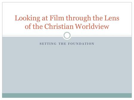 SETTING THE FOUNDATION Looking at Film through the Lens of the Christian Worldview.