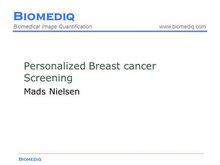 Biomediq Biomedical Image Quantification www.biomediq.com Biomediq Personalized Breast cancer Screening Mads Nielsen.