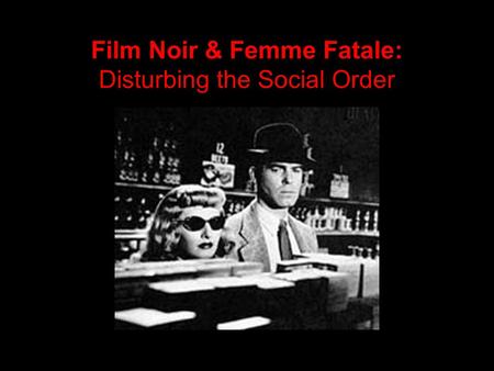 Film Noir & Femme Fatale: Disturbing the Social Order.