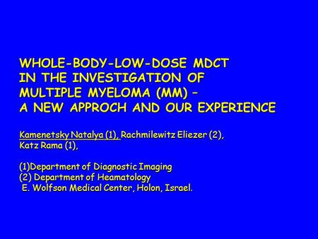 WHOLE-BODY-LOW-DOSE MDCT IN THE INVESTIGATION OF MULTIPLE MYELOMA (MM) – A NEW APPROCH AND OUR EXPERIENCE Kamenetsky Natalya (1), Rachmilewitz Eliezer.