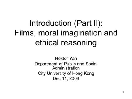 1 Introduction (Part II): Films, moral imagination and ethical reasoning Hektor Yan Department of Public and Social Administration City University of Hong.