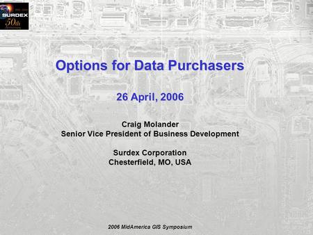 2006 MidAmerica GIS Symposium Options for Data Purchasers 26 April, 2006 Craig Molander Senior Vice President of Business Development Surdex Corporation.