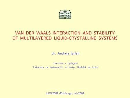 ILCC 2002 - Edinburgh, July 2002 VAN DER WAALS INTERACTION AND STABILITY OF MULTILAYERED LIQUID-CRYSTALLINE SYSTEMS dr. Andreja [ arlah Univerza v Ljubljani.