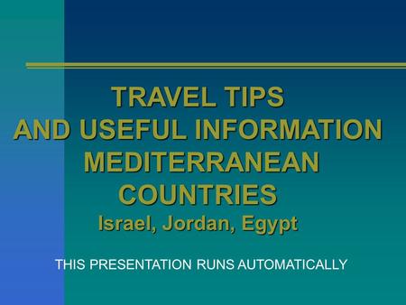 TRAVEL TIPS AND USEFUL INFORMATION MEDITERRANEAN MEDITERRANEANCOUNTRIES Israel, Jordan, Egypt THIS PRESENTATION RUNS AUTOMATICALLY.