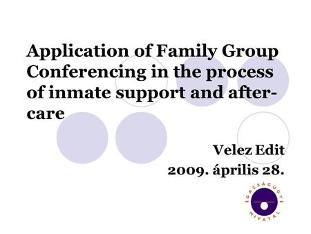 Application of Family Group Conferencing in the process of inmate support and after- care Velez Edit 2009. április 28.