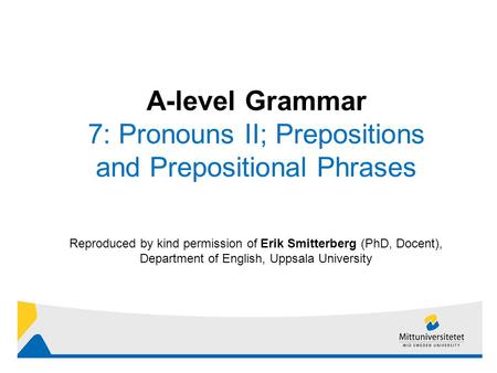 1 Reproduced by kind permission of Erik Smitterberg (PhD, Docent), Department of English, Uppsala University A-level Grammar 7: Pronouns II; Prepositions.